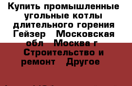 Купить промышленные угольные котлы длительного горения Гейзер - Московская обл., Москва г. Строительство и ремонт » Другое   